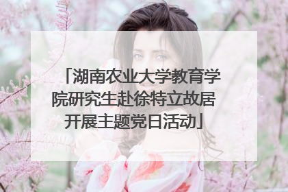 湖南农业大学教育学院研究生赴徐特立故居开展主题党日活动